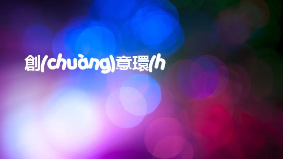 創(chuàng)意環(huán)保，節(jié)約能源，共筑美好家園